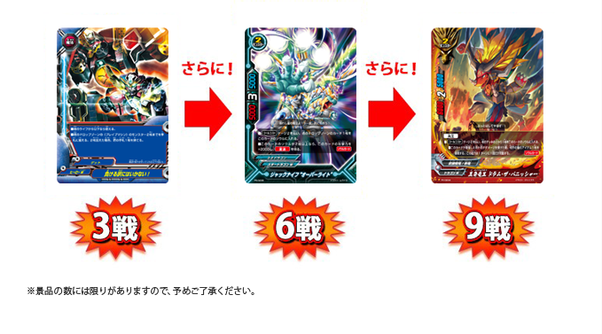 3戦すると…「負けるわけにはいかない!」1枚6戦すると…新規PRカード「ジャックナイフ“オーバーライト”」1枚9戦すると…新規PRカード「五角竜王 ドラム・ザ・パニッシャー」1枚