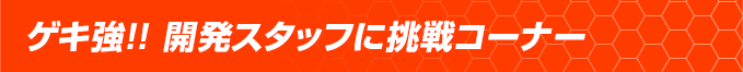 ゲキ強!! 開発スタッフに挑戦コーナー