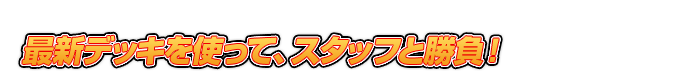 最新デッキを使って、スタッフと勝負!