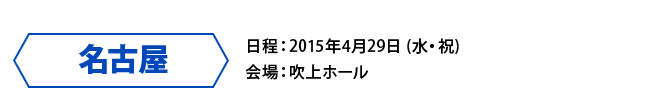 名古屋 日程：2015年4月29日 (水・祝)会場：吹上ホール